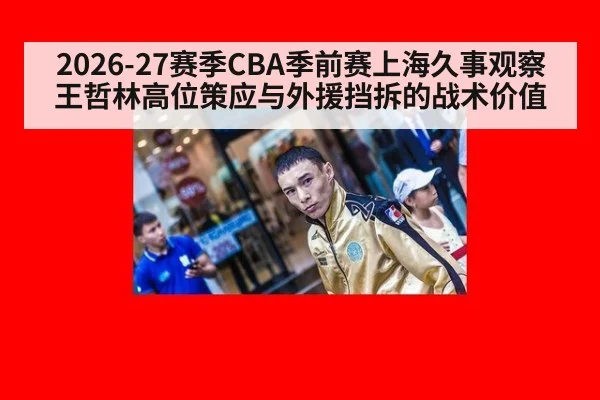 2026-27赛季CBA季前赛上海久事观察 王哲林高位策应与外援挡拆的战术价值