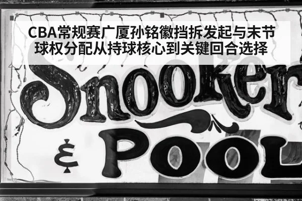 CBA常规赛广厦孙铭徽挡拆发起与末节球权分配从持球核心到关键回合选择